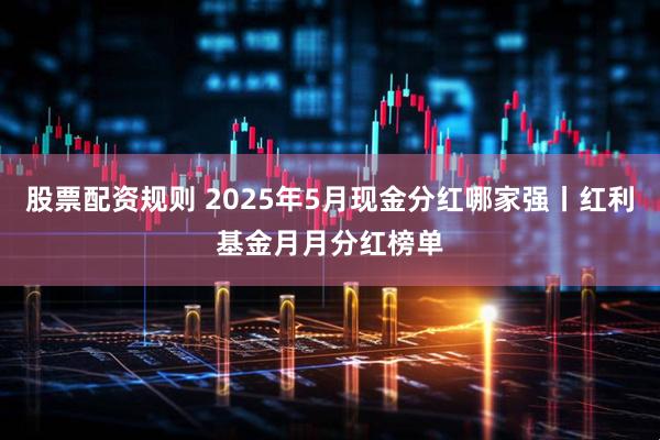股票配资规则 2025年5月现金分红哪家强丨红利基金月月分红榜单