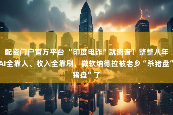 配资门户官方平台 “印度电诈”就离谱！整整八年，AI全靠人、收入全靠刷，微软纳德拉被老乡“杀猪盘”了