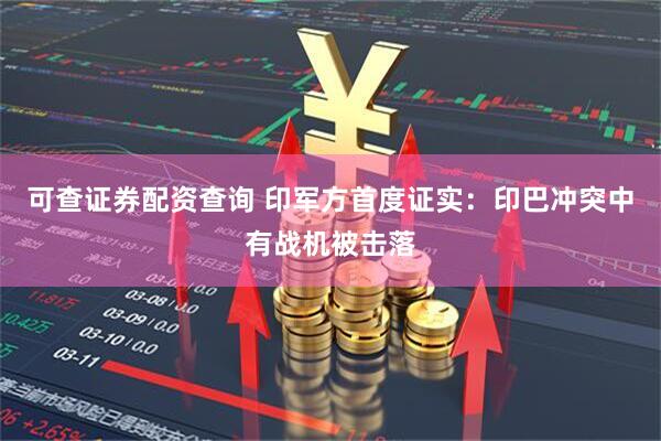 可查证券配资查询 印军方首度证实：印巴冲突中有战机被击落