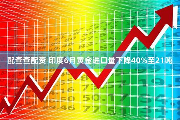 配查查配资 印度6月黄金进口量下降40%至21吨