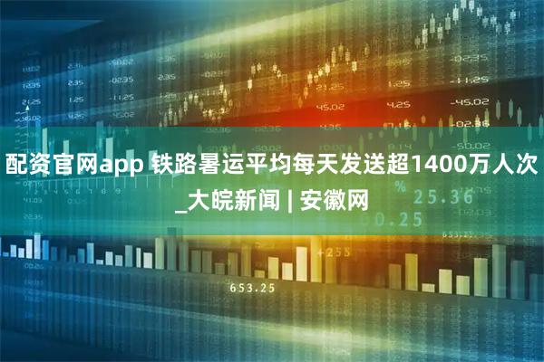 配资官网app 铁路暑运平均每天发送超1400万人次_大皖新闻 | 安徽网