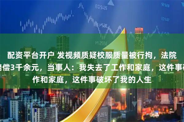 配资平台开户 发视频质疑校服质量被行拘，法院判警方违法，赔偿3千余元，当事人：我失去了工作和家庭，这件事破坏了我的人生