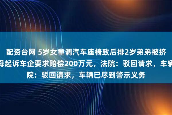 配资台网 5岁女童调汽车座椅致后排2岁弟弟被挤压窒息死亡，父母起诉车企要求赔偿200万元，法院：驳回请求，车辆已尽到警示义务
