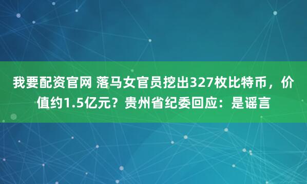 我要配资官网 落马女官员挖出327枚比特币，价值约1.5亿元？贵州省纪委回应：是谣言